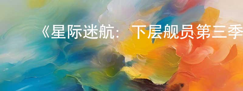 成平的动漫综艺大全,《星际迷航:下层舰员第三季》迅雷下载/在线观看-动漫卡通-美剧天堂